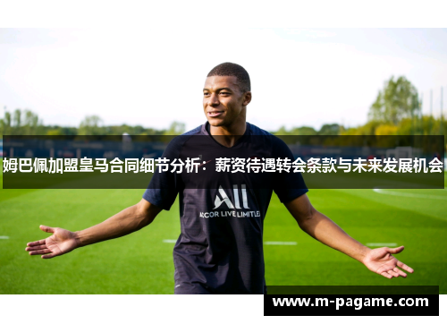 姆巴佩加盟皇马合同细节分析：薪资待遇转会条款与未来发展机会
