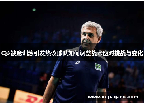 C罗缺席训练引发热议球队如何调整战术应对挑战与变化