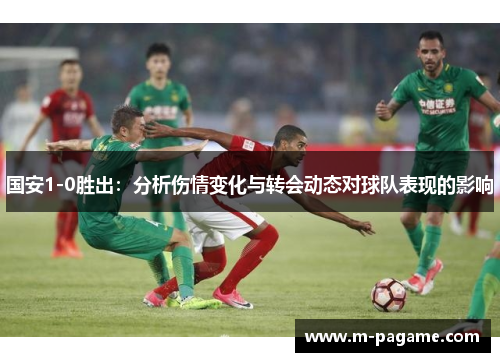 国安1-0胜出：分析伤情变化与转会动态对球队表现的影响