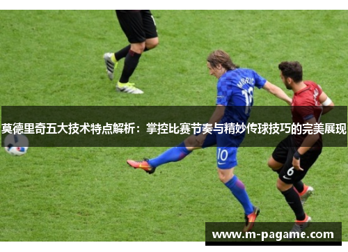 莫德里奇五大技术特点解析：掌控比赛节奏与精妙传球技巧的完美展现