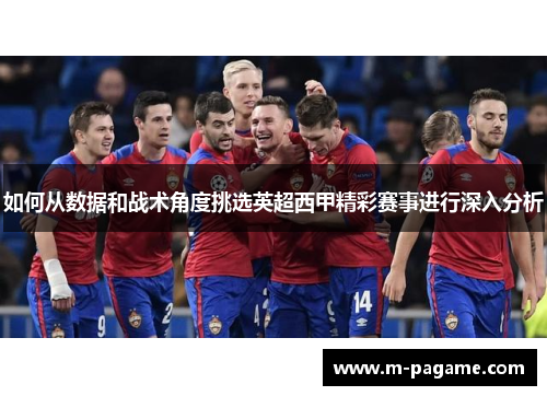 如何从数据和战术角度挑选英超西甲精彩赛事进行深入分析