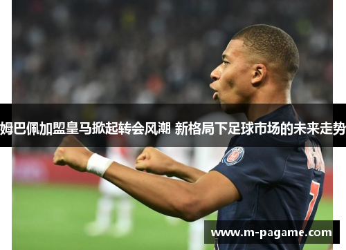 姆巴佩加盟皇马掀起转会风潮 新格局下足球市场的未来走势