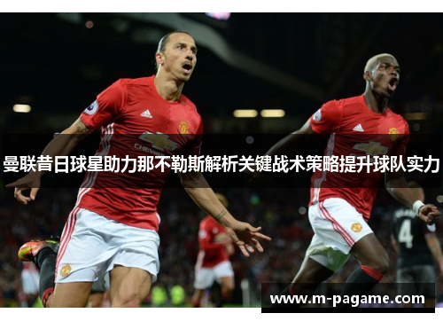 曼联昔日球星助力那不勒斯解析关键战术策略提升球队实力