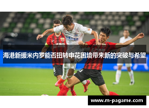 海港新援米内罗能否扭转申花困境带来新的突破与希望