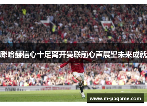 滕哈赫信心十足离开曼联前心声展望未来成就