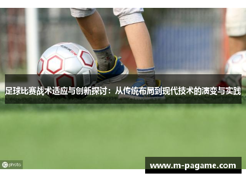 足球比赛战术适应与创新探讨：从传统布局到现代技术的演变与实践