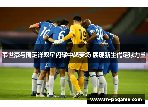 韦世豪与周定洋双星闪耀中超赛场 展现新生代足球力量