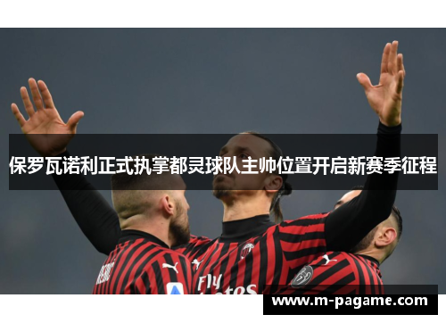 保罗瓦诺利正式执掌都灵球队主帅位置开启新赛季征程