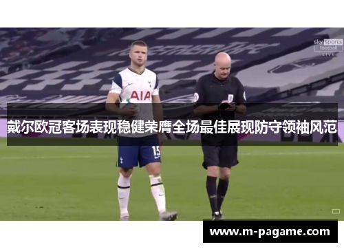 戴尔欧冠客场表现稳健荣膺全场最佳展现防守领袖风范