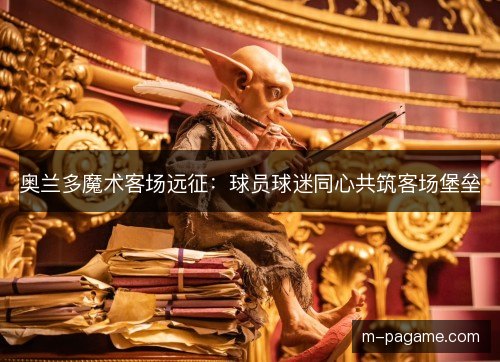 奥兰多魔术客场远征：球员球迷同心共筑客场堡垒